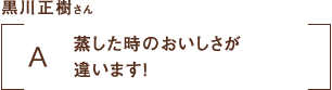 黒川正樹さん|蒸した時のおいしさが違います！