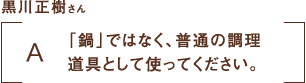 黒川正樹さん|「鍋」ではなく、普通の調理道具として使ってください。