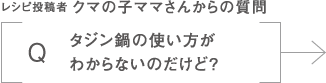 レシピ投稿者 クマの子ママからの質問|タジン鍋の使い方がわからないのだけど？