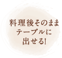 料理後そのままテーブルに出せる！